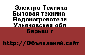 Электро-Техника Бытовая техника - Водонагреватели. Ульяновская обл.,Барыш г.